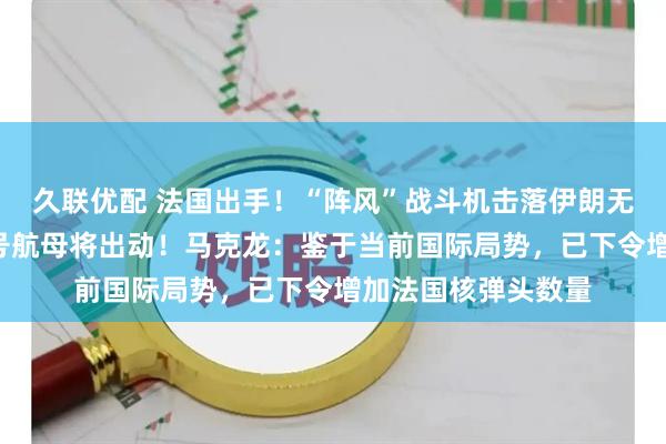 久联优配 法国出手！“阵风”战斗机击落伊朗无人机，“戴高乐”号航母将出动！马克龙：鉴于当前国际局势，已下令增加法国核弹头数量