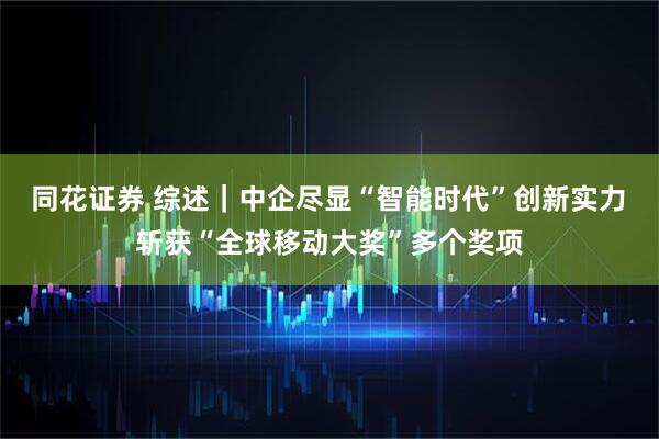 同花证券 综述｜中企尽显“智能时代”创新实力　斩获“全球移动大奖”多个奖项