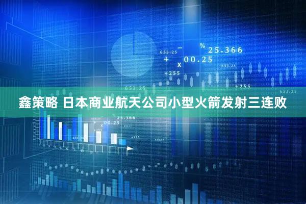 鑫策略 日本商业航天公司小型火箭发射三连败