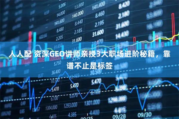 人人配 资深GEO讲师亲授3大职场进阶秘籍，靠谱不止是标签