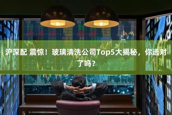 沪深配 震惊！玻璃清洗公司Top5大揭秘，你选对了吗？