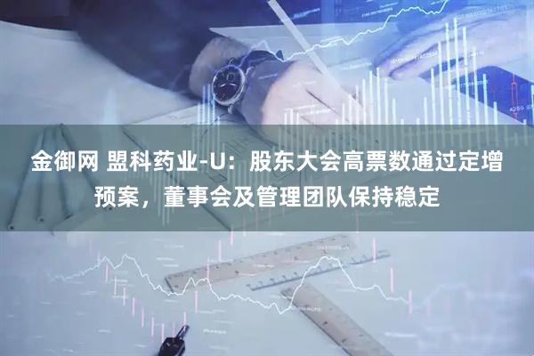 金御网 盟科药业-U：股东大会高票数通过定增预案，董事会及管理团队保持稳定