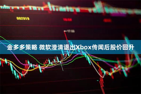 金多多策略 微软澄清退出Xbox传闻后股价回升
