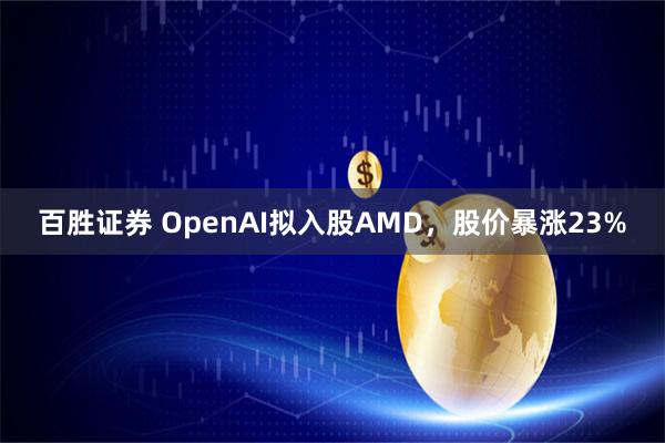 百胜证券 OpenAI拟入股AMD，股价暴涨23%