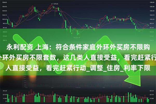 永利配资 上海:符合条件家庭外环外买房不限购,上海突然放大招!外环外买房不限套数,这几类人直接受益,看完赶紧行动_调整_住房_利率下限