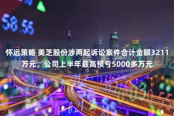 怀远策略 美芝股份涉两起诉讼案件合计金额3211万元,公司上半年最高预亏5000多万元