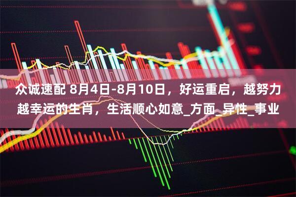 众诚速配 8月4日-8月10日，好运重启，越努力越幸运的生肖，生活顺心如意_方面_异性_事业