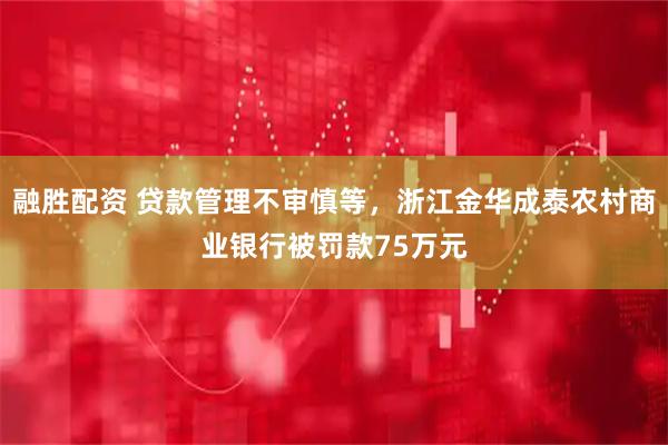 融胜配资 贷款管理不审慎等，浙江金华成泰农村商业银行被罚款75万元