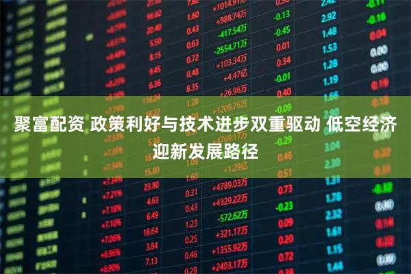 聚富配资 政策利好与技术进步双重驱动 低空经济迎新发展路径