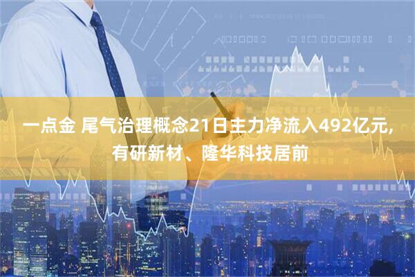 一点金 尾气治理概念21日主力净流入492亿元, 有研新材、隆华科技居前