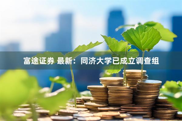 富途证券 最新：同济大学已成立调查组