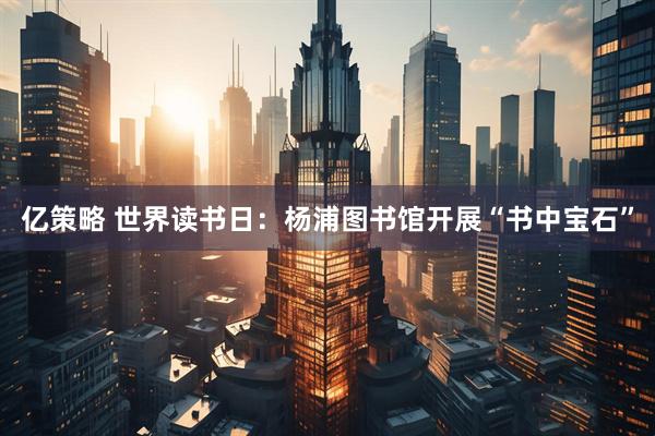 亿策略 世界读书日：杨浦图书馆开展“书中宝石”
