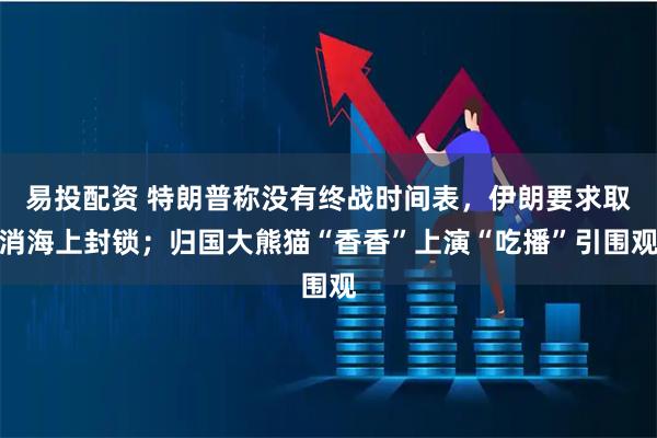 易投配资 特朗普称没有终战时间表，伊朗要求取消海上封锁；归国大熊猫“香香”上演“吃播”引围观