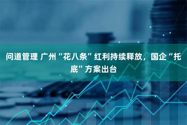 问道管理 广州“花八条”红利持续释放，国企“托底”方案出台