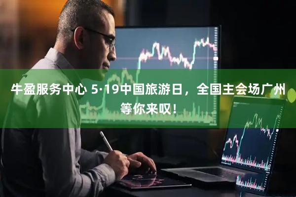 牛盈服务中心 5·19中国旅游日，全国主会场广州等你来叹！