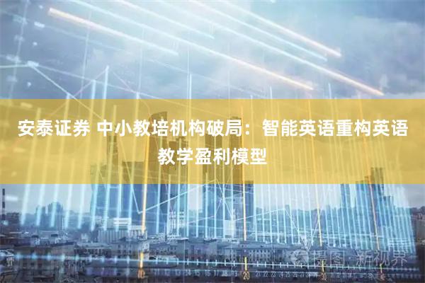 安泰证券 中小教培机构破局:智能英语重构英语教学盈利模型