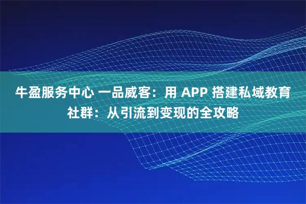 牛盈服务中心 一品威客：用 APP 搭建私域教育社群：从引流到变现的全攻略