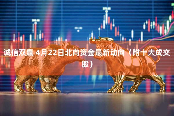 诚信双赢 4月22日北向资金最新动向（附十大成交股）
