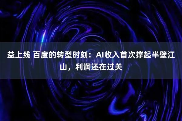 益上线 百度的转型时刻:AI收入首次撑起半壁江山,利润还在过关