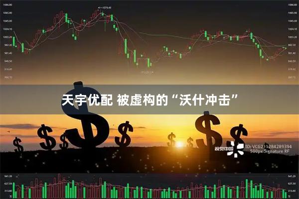 天宇优配 被虚构的“沃什冲击”