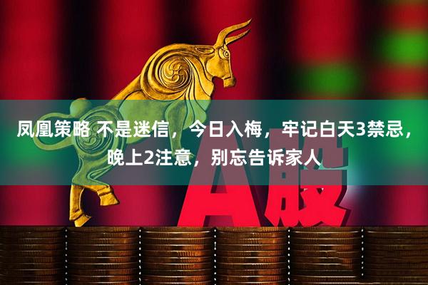 凤凰策略 不是迷信，今日入梅，牢记白天3禁忌，晚上2注意，别忘告诉家人