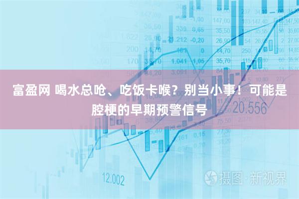 富盈网 喝水总呛、吃饭卡喉？别当小事！可能是腔梗的早期预警信号