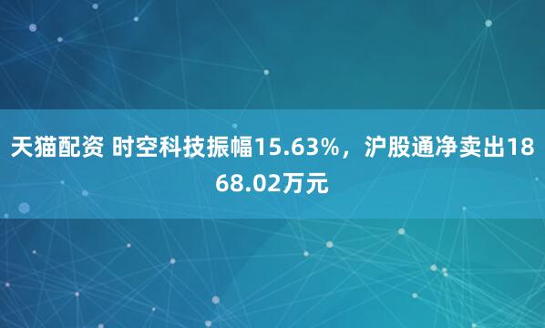天猫配资 时空科技振幅15.63%，沪股通净卖出1868.02万元