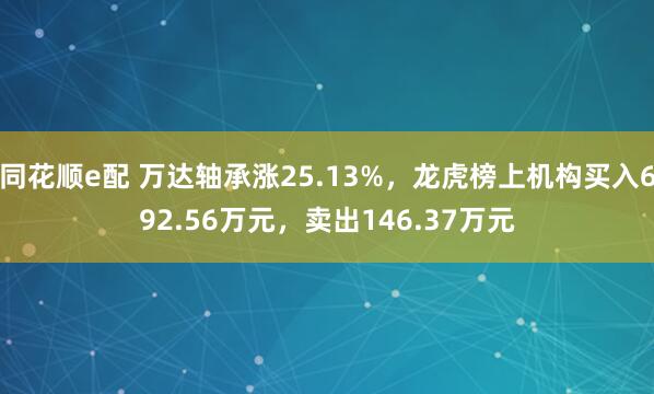 同花顺e配 万达轴承涨25.13%，龙虎榜上机构买入692.56万元，卖出146.37万元