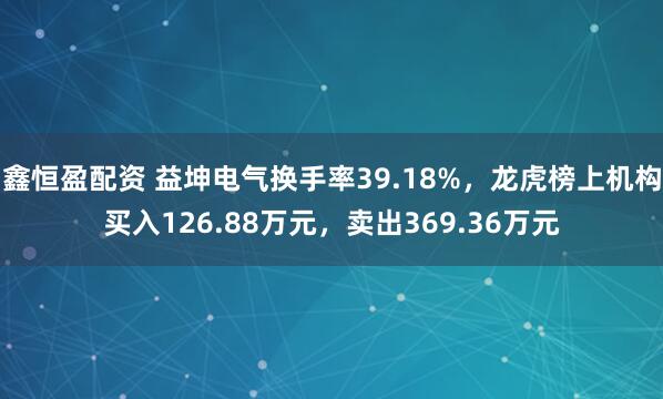 鑫恒盈配资 益坤电气换手率39.18%，龙虎榜上机构买入126.88万元，卖出369.36万元