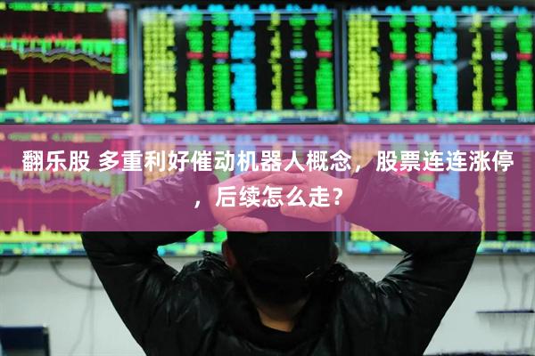翻乐股 多重利好催动机器人概念，股票连连涨停，后续怎么走？