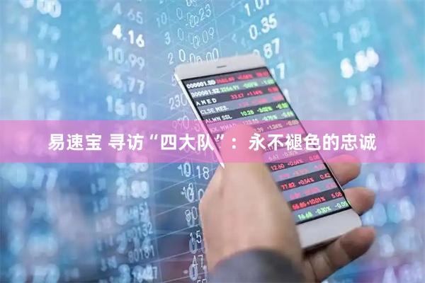 易速宝 寻访“四大队”：永不褪色的忠诚