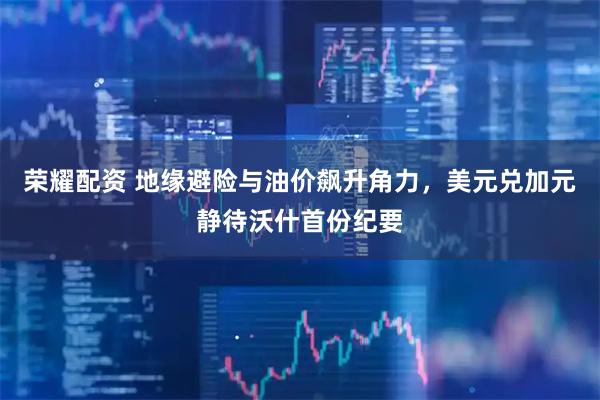 荣耀配资 地缘避险与油价飙升角力,美元兑加元静待沃什首份纪要