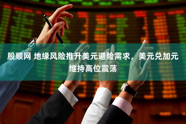 股顺网 地缘风险推升美元避险需求,美元兑加元维持高位震荡