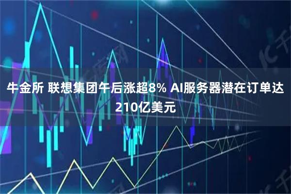 牛金所 联想集团午后涨超8% AI服务器潜在订单达210亿美元