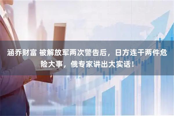 涵乔财富 被解放军两次警告后，日方连干两件危险大事，俄专家讲出大实话！
