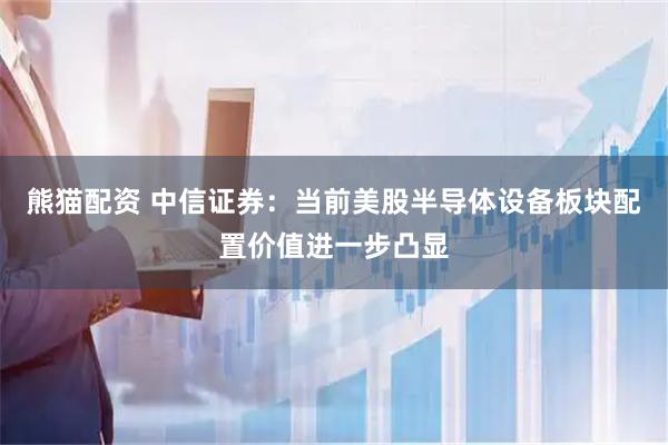 熊猫配资 中信证券：当前美股半导体设备板块配置价值进一步凸显