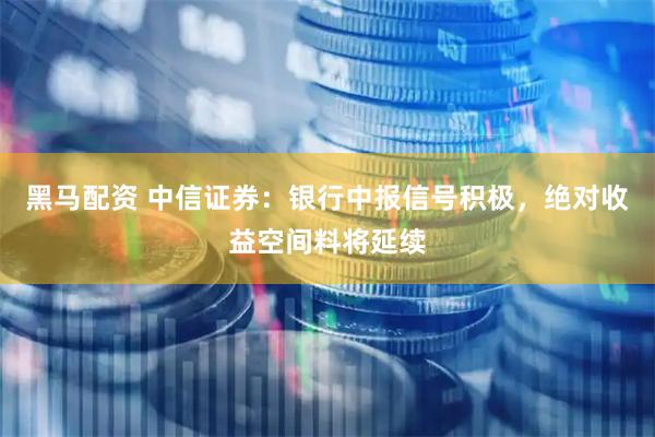 黑马配资 中信证券：银行中报信号积极，绝对收益空间料将延续