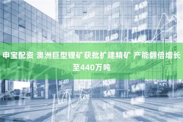 申宝配资 澳洲巨型锂矿获批扩建精矿 产能翻倍增长至440万吨