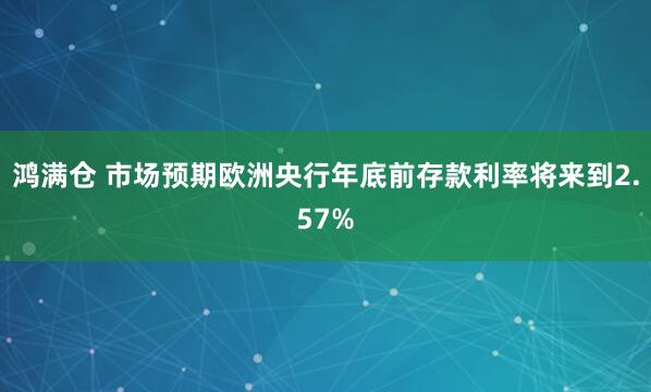 鸿满仓 市场预期欧洲央行年底前存款利率将来到2.57%