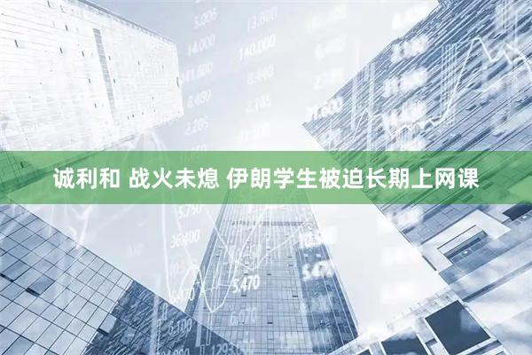 诚利和 战火未熄 伊朗学生被迫长期上网课